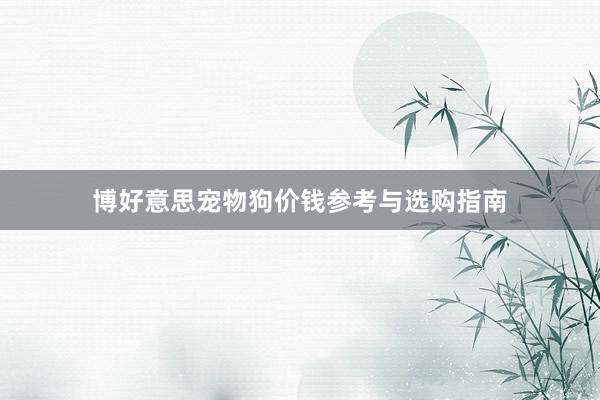 博好意思宠物狗价钱参考与选购指南