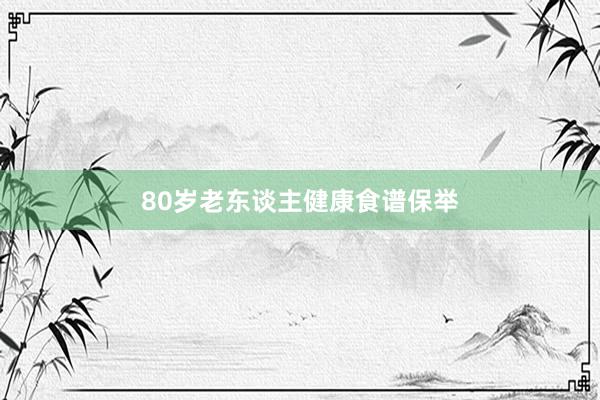 80岁老东谈主健康食谱保举