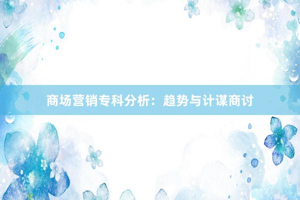 商场营销专科分析：趋势与计谋商讨